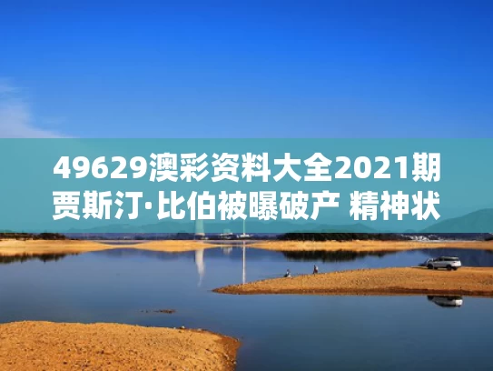 49629澳彩资料大全2021期	贾斯汀·比伯被曝破产 精神状态堪忧
