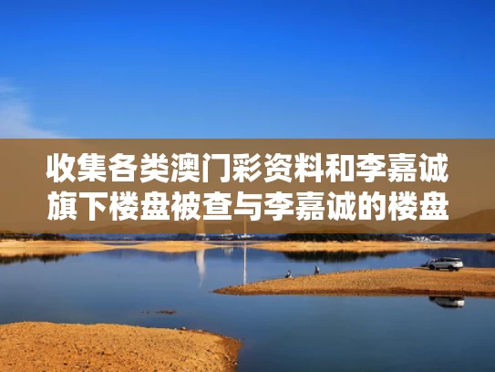 收集各类澳门彩资料	和李嘉诚旗下楼盘被查与李嘉诚的楼盘