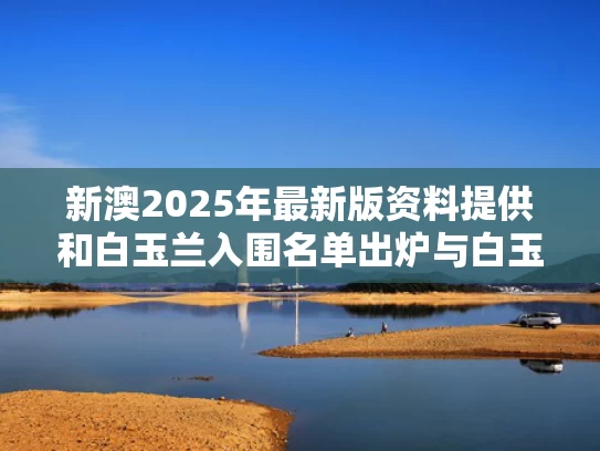 新澳2025年最新版资料提供和白玉兰入围名单出炉与白玉兰入围名单公布