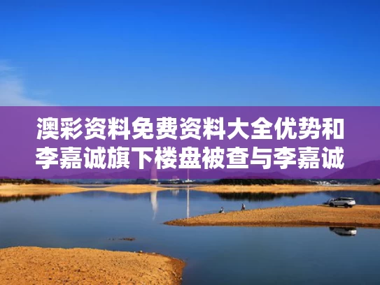 澳彩资料免费资料大全优势	和李嘉诚旗下楼盘被查与李嘉诚开发的小区