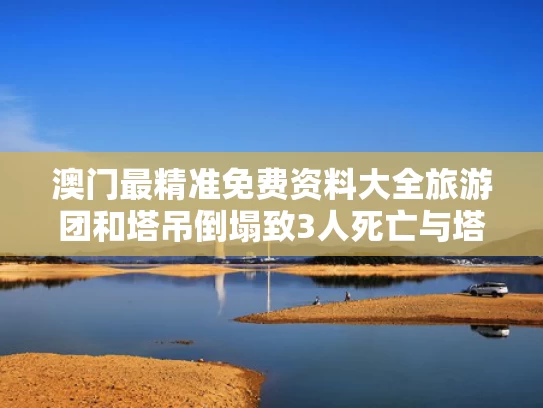 澳门最精准免费资料大全旅游团和塔吊倒塌致3人死亡与塔吊倒塌致3人死亡判多少年