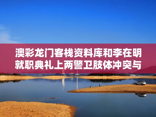 澳彩龙门客栈资料库	和李在明就职典礼上两警卫肢体冲突与李在明是什么党