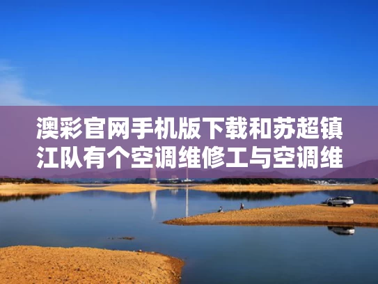 澳彩官网手机版下载和苏超镇江队有个空调维修工与空调维修苏州