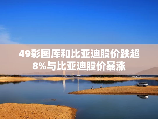 49彩图库和比亚迪股价跌超8%与比亚迪股价暴涨