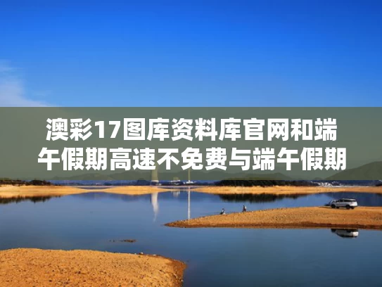 澳彩17图库资料库官网	和端午假期高速不免费与端午假期高速不免费!甘肃避堵攻略