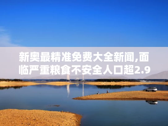 新奥最精准免费大全新闻,面临严重粮食不安全人口超2.95亿