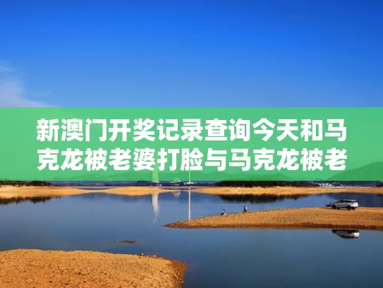 新澳门开奖记录查询今天和马克龙被老婆打脸与马克龙被老婆打脸是真的吗