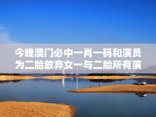 今晚澳门必中一肖一码和演员为二胎放弃女一与二胎所有演员名字