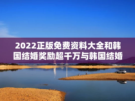 2022正版免费资料大全和韩国结婚奖励超千万与韩国结婚补助