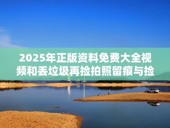 2025年正版资料免费大全视频和丢垃圾再捡拍照留痕与捡垃圾照片只有手