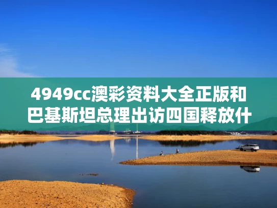 4949cc澳彩资料大全正版	和巴基斯坦总理出访四国释放什么信号与巴基斯坦出访中国