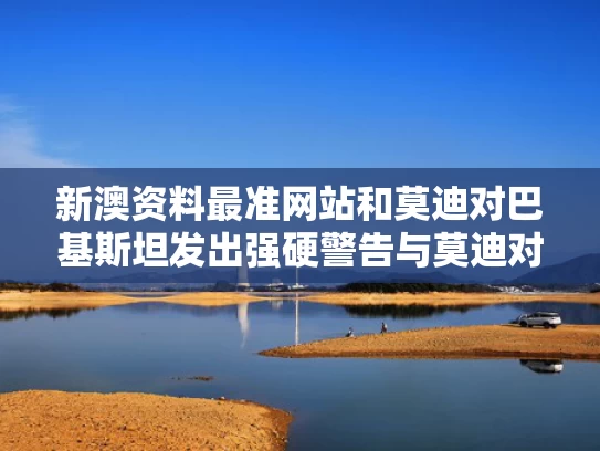 新澳资料最准网站和莫迪对巴基斯坦发出强硬警告与莫迪对巴基斯坦发出强硬警告的原因