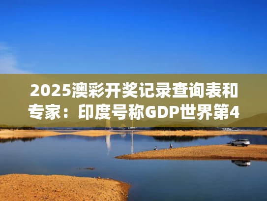 2025澳彩开奖记录查询表和专家：印度号称GDP世界第4有4个水分与印度gdp世界排名第几
