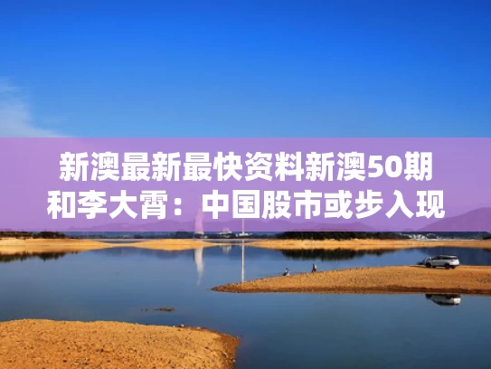 新澳最新最快资料新澳50期和李大霄：中国股市或步入现代牛与李大霄2021年股市十大预言