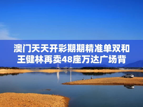 澳门天天开彩期期精准单双和王健林再卖48座万达广场背后与王健林万达广场的背后