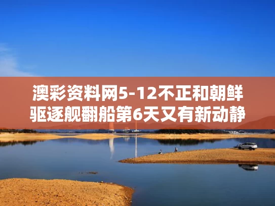 澳彩资料网5-12不正和朝鲜驱逐舰翻船第6天又有新动静与朝鲜驱逐舰翻船第6天又有新动静了吗