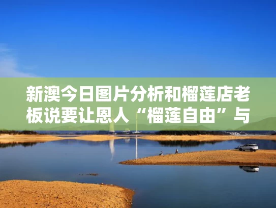 新澳今日图片分析和榴莲店老板说要让恩人“榴莲自由”与榴莲连锁店叫什么店