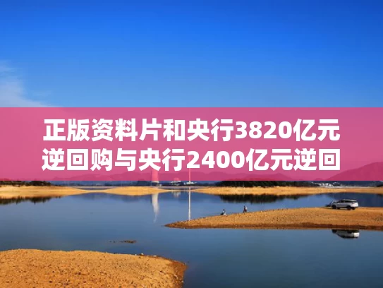 正版资料片和央行3820亿元逆回购与央行2400亿元逆回购