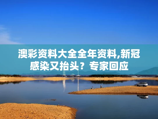 澳彩资料大全全年资料,新冠感染又抬头？专家回应