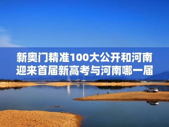 新奥门精准100大公开和河南迎来首届新高考与河南哪一届实行新高考