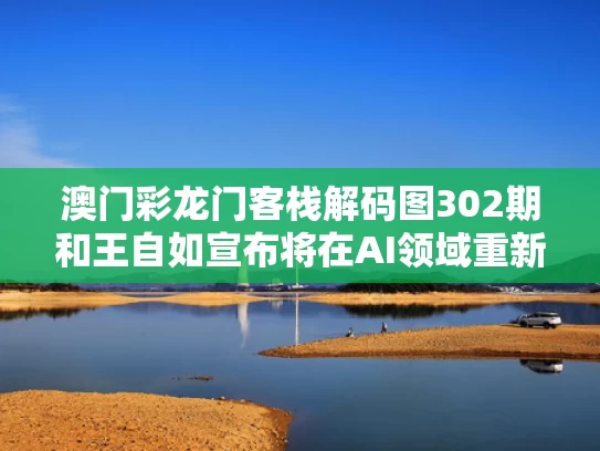 澳门彩龙门客栈解码图302期和王自如宣布将在AI领域重新创业与王自如zeral