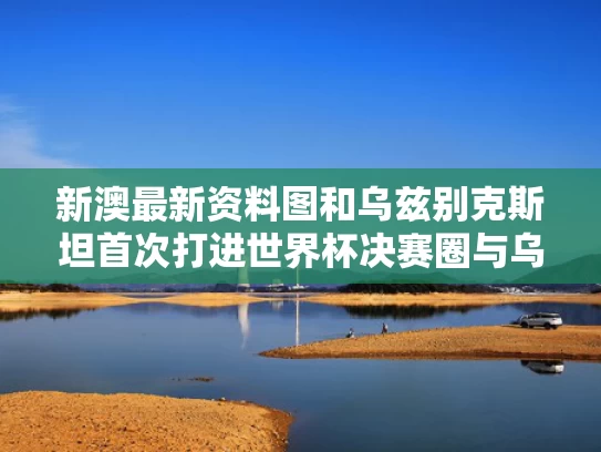 新澳最新资料图和乌兹别克斯坦首次打进世界杯决赛圈与乌兹别克斯坦首次打进世界杯决赛圈的是谁