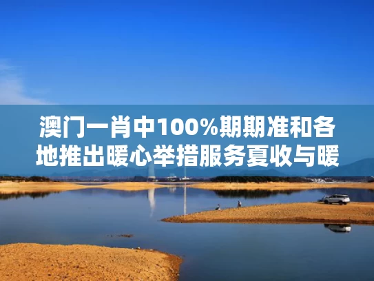 澳门一肖中100%期期准和各地推出暖心举措服务夏收与暖心服务报道