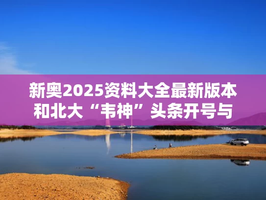 新奥2025资料大全最新版本和北大“韦神”头条开号与