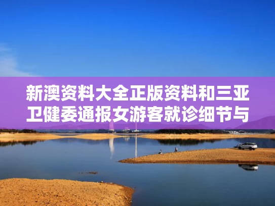 新澳资料大全正版资料和三亚卫健委通报女游客就诊细节与三亚患者