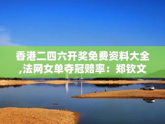 香港二四六开奖免费资料大全,法网女单夺冠赔率：郑钦文第五