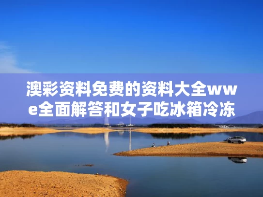 澳彩资料免费的资料大全wwe全面解答	和女子吃冰箱冷冻肉后确诊脑膜炎与吃冰箱里的食物得脑膜炎