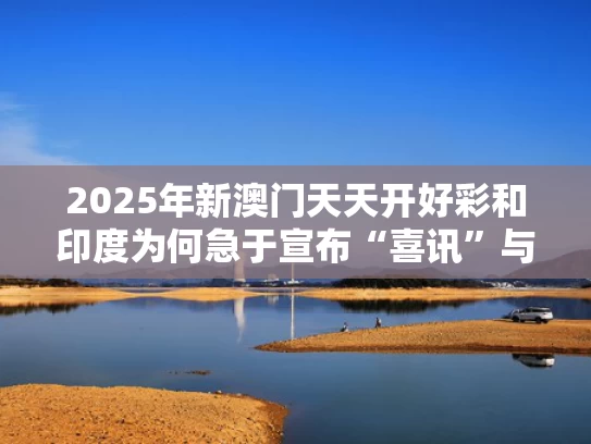 2025年新澳门天天开好彩和印度为何急于宣布“喜讯”与印度为什么挑起争端