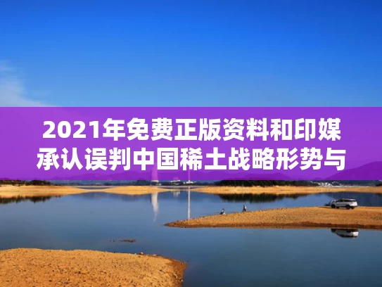 2021年免费正版资料和印媒承认误判中国稀土战略形势与印媒承认误判中国稀土战略形势的原因