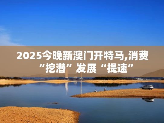 2025今晚新澳门开特马,消费“挖潜”发展“提速”