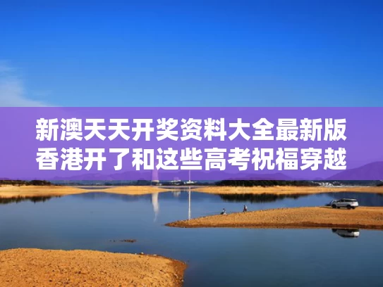 新澳天天开奖资料大全最新版香港开了和这些高考祝福穿越千百年而来与祝福高考经典语录