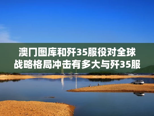 澳冂图库和歼35服役对全球战略格局冲击有多大与歼35服役了吗