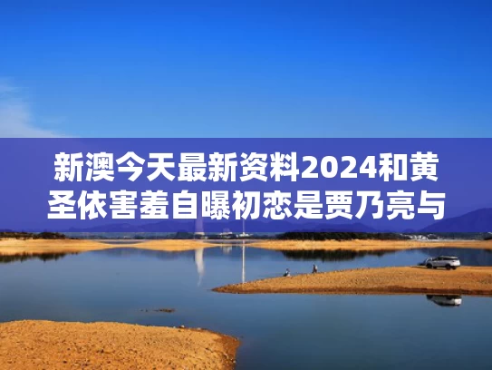 新澳今天最新资料2024和黄圣依害羞自曝初恋是贾乃亮与黄圣依亲