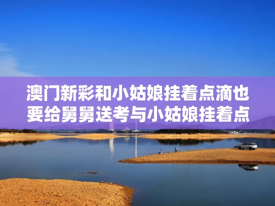 澳门新彩和小姑娘挂着点滴也要给舅舅送考与小姑娘挂着点滴也要给舅舅送考试的说说
