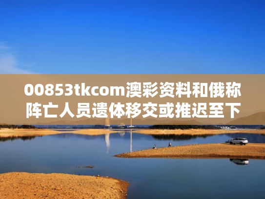 00853tkcom澳彩资料	和俄称阵亡人员遗体移交或推迟至下周与俄salt