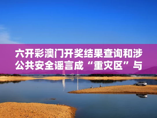 六开彩澳门开奖结果查询和涉公共安全谣言成“重灾区”与