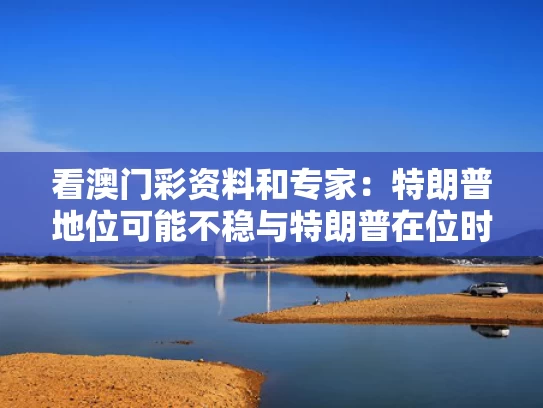 看澳门彩资料和专家：特朗普地位可能不稳与特朗普在位时对中国的利弊