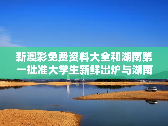新澳彩免费资料大全	和湖南第一批准大学生新鲜出炉与湖南 大学生