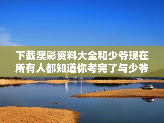 下载澳彩资料大全	和少爷现在所有人都知道你考完了与少爷全名