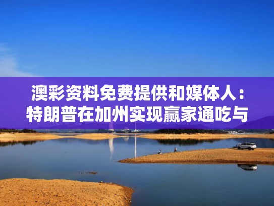 澳彩资料免费提供	和媒体人：特朗普在加州实现赢家通吃与特朗普能赢加州吗