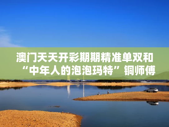澳门天天开彩期期精准单双和“中年人的泡泡玛特”铜师傅冲击上市与