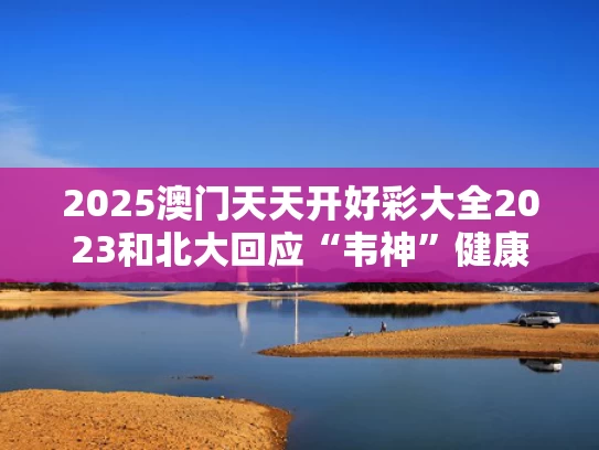 2025澳门天天开好彩大全2023和北大回应“韦神”健康问题与
