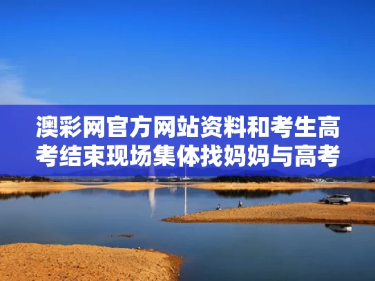 澳彩网官方网站资料	和考生高考结束现场集体找妈妈与高考结束母亲终于同意了