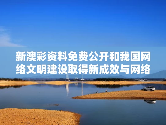新澳彩资料免费公开和我国网络文明建设取得新成效与网络文明建设成果