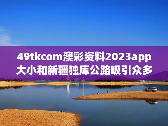 49tkcom澳彩资料2023app大小和新疆独库公路吸引众多游客与新疆的独库公路在哪
