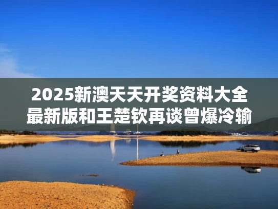 2025新澳天天开奖资料大全最新版和王楚钦再谈曾爆冷输给伊朗14岁小将与王楚钦访谈